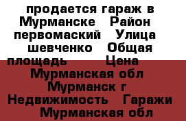 продается гараж в Мурманске › Район ­ первомаский › Улица ­ шевченко › Общая площадь ­ 17 › Цена ­ 110 - Мурманская обл., Мурманск г. Недвижимость » Гаражи   . Мурманская обл.